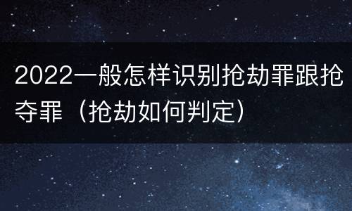 2022一般怎样识别抢劫罪跟抢夺罪（抢劫如何判定）