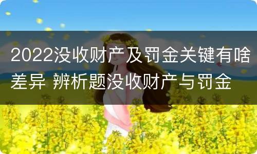 2022没收财产及罚金关键有啥差异 辨析题没收财产与罚金