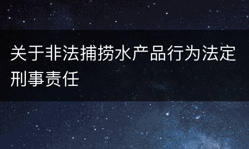 关于非法捕捞水产品行为法定刑事责任