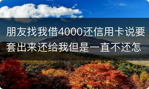 朋友找我借4000还信用卡说要套出来还给我但是一直不还怎么解决