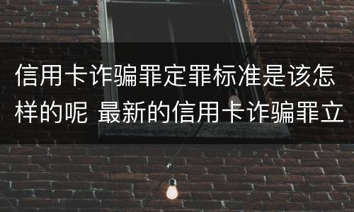 信用卡诈骗罪定罪标准是该怎样的呢 最新的信用卡诈骗罪立案量刑标准