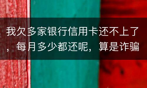 我欠多家银行信用卡还不上了，每月多少都还呢，算是诈骗吗
