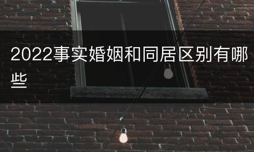 2022事实婚姻和同居区别有哪些