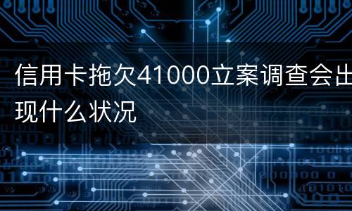 信用卡拖欠41000立案调查会出现什么状况