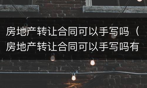 房地产转让合同可以手写吗（房地产转让合同可以手写吗有效吗）