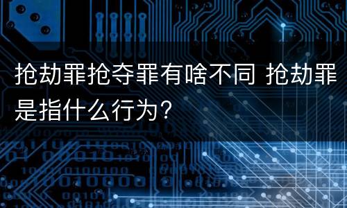 抢劫罪抢夺罪有啥不同 抢劫罪是指什么行为?