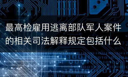 最高检雇用逃离部队军人案件的相关司法解释规定包括什么主要内容