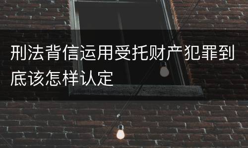 刑法背信运用受托财产犯罪到底该怎样认定