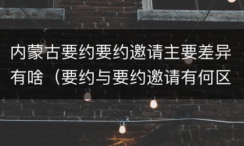 内蒙古要约要约邀请主要差异有啥（要约与要约邀请有何区别?）