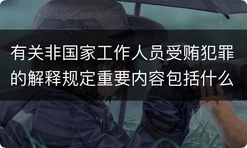 有关非国家工作人员受贿犯罪的解释规定重要内容包括什么