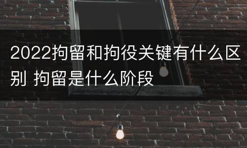 2022拘留和拘役关键有什么区别 拘留是什么阶段