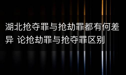 湖北抢夺罪与抢劫罪都有何差异 论抢劫罪与抢夺罪区别