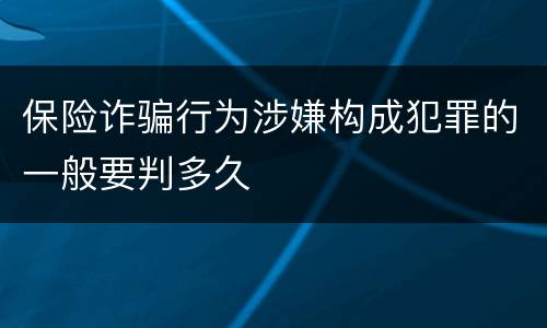 保险诈骗行为涉嫌构成犯罪的一般要判多久
