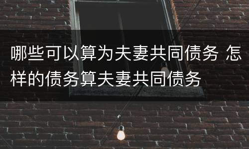 哪些可以算为夫妻共同债务 怎样的债务算夫妻共同债务
