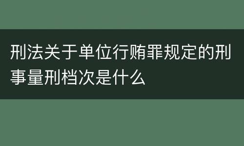 刑法关于单位行贿罪规定的刑事量刑档次是什么