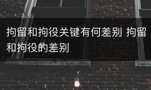 拘留和拘役关键有何差别 拘留和拘役的差别