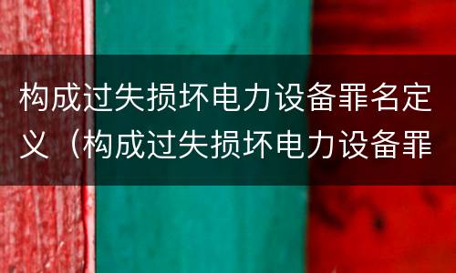 构成过失损坏电力设备罪名定义（构成过失损坏电力设备罪名定义是什么）
