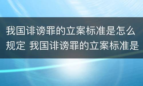 我国诽谤罪的立案标准是怎么规定 我国诽谤罪的立案标准是怎么规定的