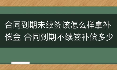 合同到期未续签该怎么样拿补偿金 合同到期不续签补偿多少