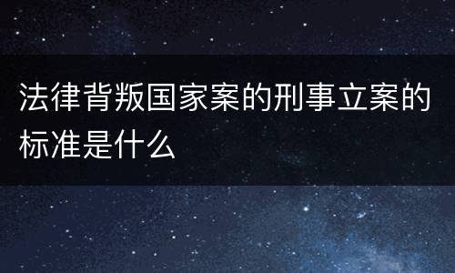 法律背叛国家案的刑事立案的标准是什么