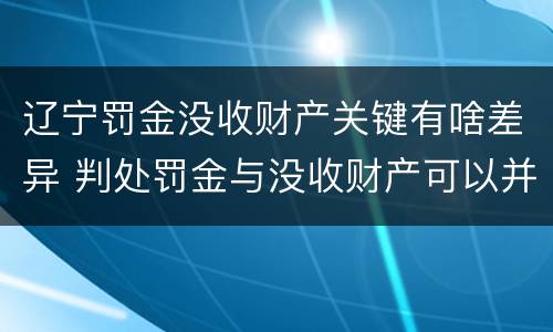 辽宁罚金没收财产关键有啥差异 判处罚金与没收财产可以并罚吗