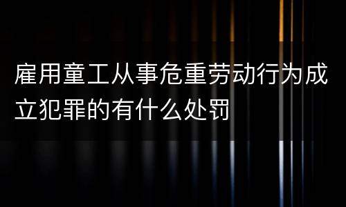 雇用童工从事危重劳动行为成立犯罪的有什么处罚