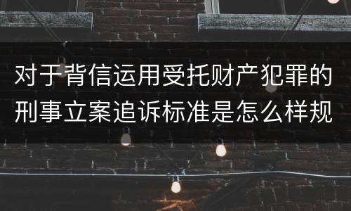 对于背信运用受托财产犯罪的刑事立案追诉标准是怎么样规定