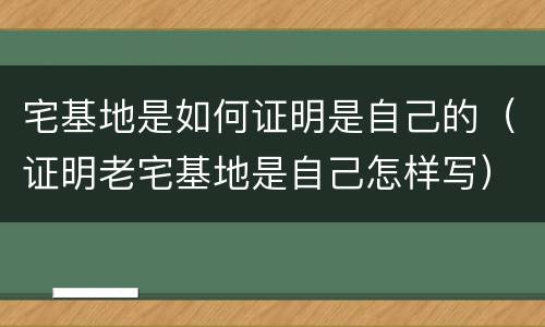 宅基地是如何证明是自己的（证明老宅基地是自己怎样写）