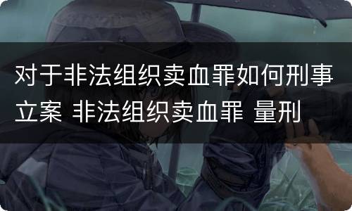 对于非法组织卖血罪如何刑事立案 非法组织卖血罪 量刑
