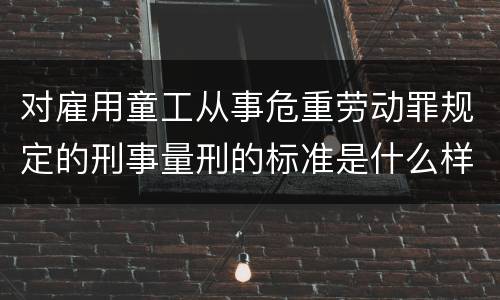 对雇用童工从事危重劳动罪规定的刑事量刑的标准是什么样的