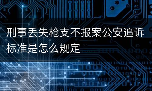 刑事丢失枪支不报案公安追诉标准是怎么规定