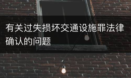有关过失损坏交通设施罪法律确认的问题