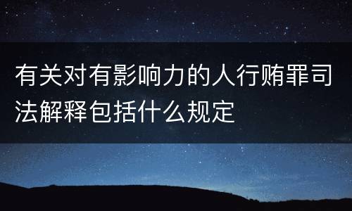 有关对有影响力的人行贿罪司法解释包括什么规定