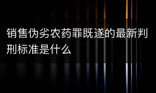 销售伪劣农药罪既遂的最新判刑标准是什么