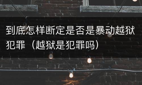 到底怎样断定是否是暴动越狱犯罪（越狱是犯罪吗）