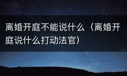 离婚开庭不能说什么（离婚开庭说什么打动法官）