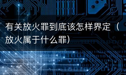 有关放火罪到底该怎样界定（放火属于什么罪）