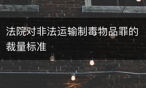 法院对非法运输制毒物品罪的裁量标准