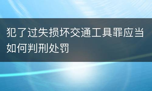 犯了过失损坏交通工具罪应当如何判刑处罚
