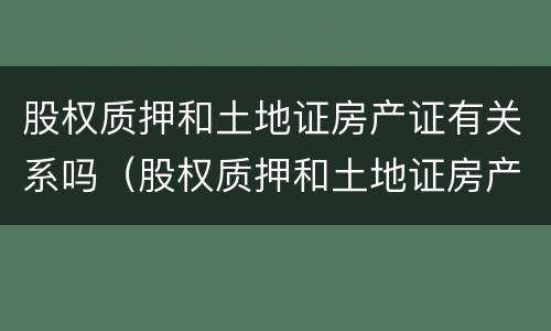 股权质押和土地证房产证有关系吗（股权质押和土地证房产证有关系吗怎么办）