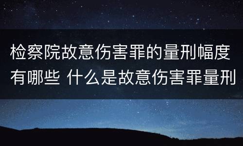 检察院故意伤害罪的量刑幅度有哪些 什么是故意伤害罪量刑标准