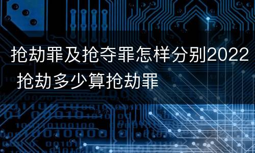 抢劫罪及抢夺罪怎样分别2022 抢劫多少算抢劫罪