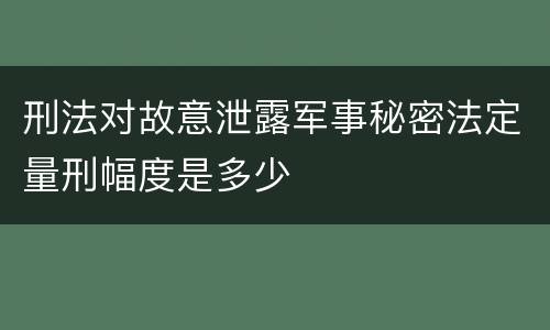 刑法对故意泄露军事秘密法定量刑幅度是多少