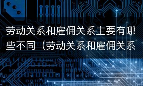 劳动关系和雇佣关系主要有哪些不同（劳动关系和雇佣关系有何区别）