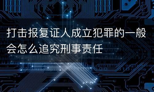 打击报复证人成立犯罪的一般会怎么追究刑事责任