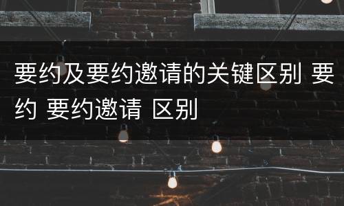 要约及要约邀请的关键区别 要约 要约邀请 区别