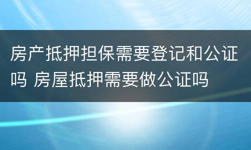 房产抵押担保需要登记和公证吗 房屋抵押需要做公证吗