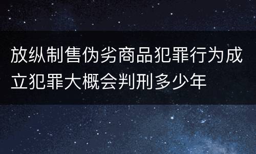 放纵制售伪劣商品犯罪行为成立犯罪大概会判刑多少年
