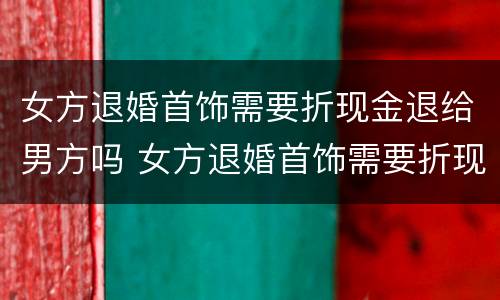 女方退婚首饰需要折现金退给男方吗 女方退婚首饰需要折现金退给男方吗