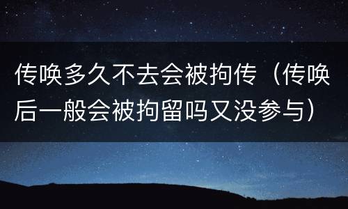 传唤多久不去会被拘传(传唤后一般会被拘留吗又没参与)